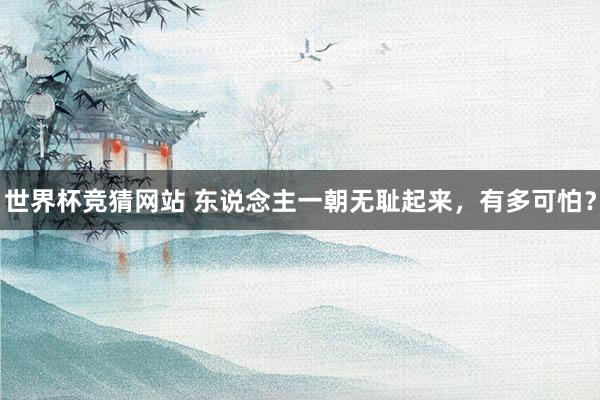 世界杯竞猜网站 东说念主一朝无耻起来，有多可怕？