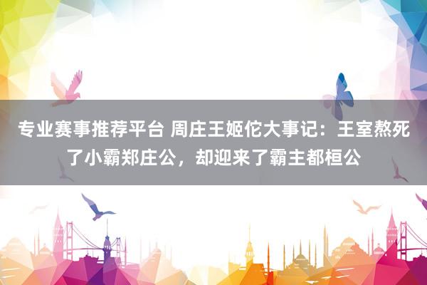 专业赛事推荐平台 周庄王姬佗大事记：王室熬死了小霸郑庄公，却迎来了霸主都桓公