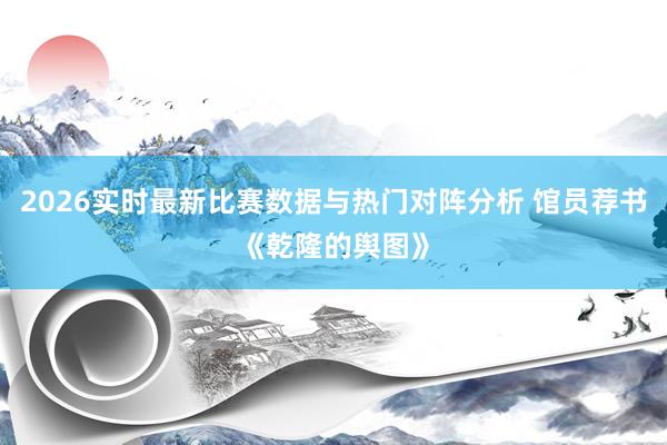 2026实时最新比赛数据与热门对阵分析 馆员荐书《乾隆的舆图》