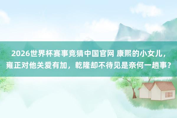 2026世界杯赛事竞猜中国官网 康熙的小女儿，雍正对他关爱有加，乾隆却不待见是奈何一趟事？