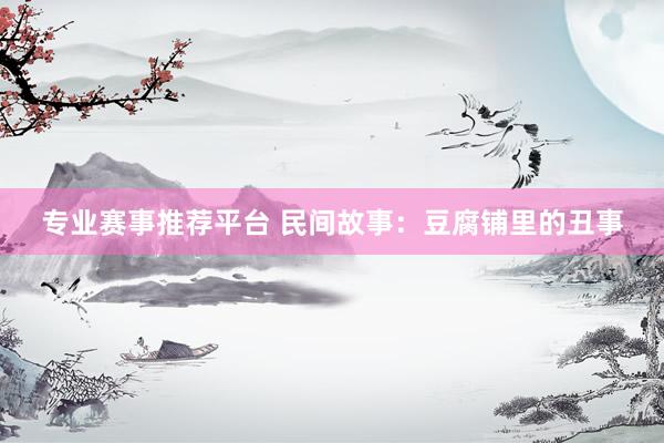 专业赛事推荐平台 民间故事：豆腐铺里的丑事