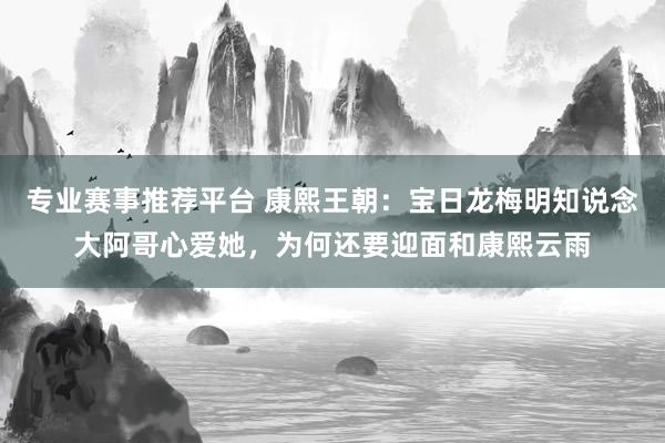 专业赛事推荐平台 康熙王朝：宝日龙梅明知说念大阿哥心爱她，为何还要迎面和康熙云雨