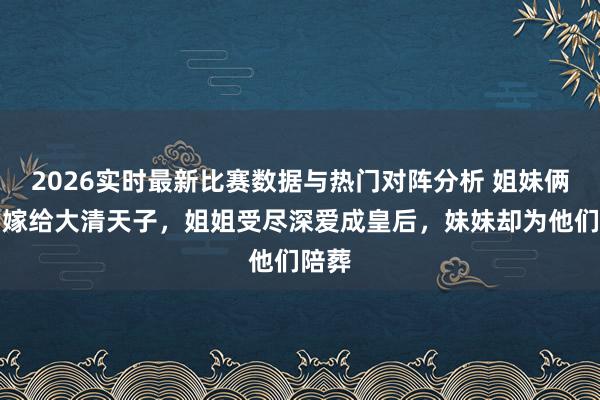 2026实时最新比赛数据与热门对阵分析 姐妹俩入宫嫁给大清天子，姐姐受尽深爱成皇后，妹妹却为他们陪葬