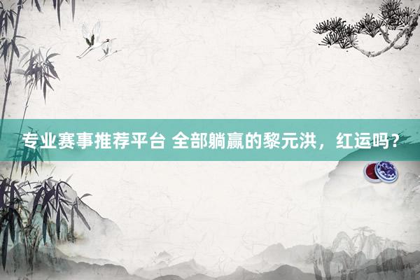 专业赛事推荐平台 全部躺赢的黎元洪，红运吗？