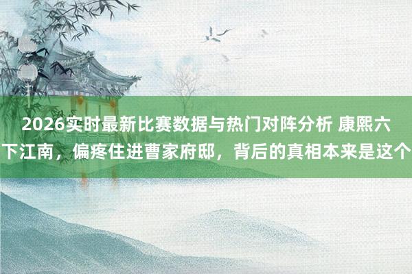 2026实时最新比赛数据与热门对阵分析 康熙六下江南，偏疼住进曹家府邸，背后的真相本来是这个