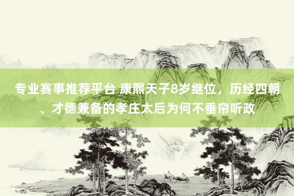 专业赛事推荐平台 康熙天子8岁继位，历经四朝、才德兼备的孝庄太后为何不垂帘听政