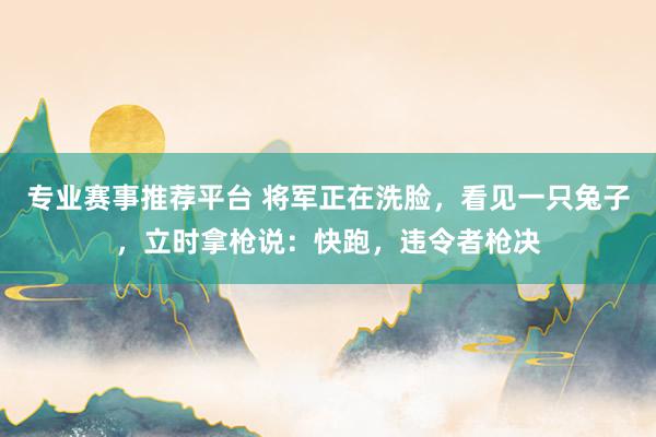 专业赛事推荐平台 将军正在洗脸，看见一只兔子，立时拿枪说：快跑，违令者枪决