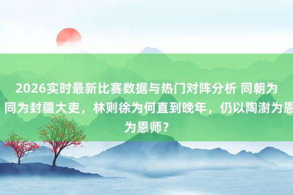 2026实时最新比赛数据与热门对阵分析 同朝为官，同为封疆大吏，林则徐为何直到晚年，仍以陶澍为恩师？