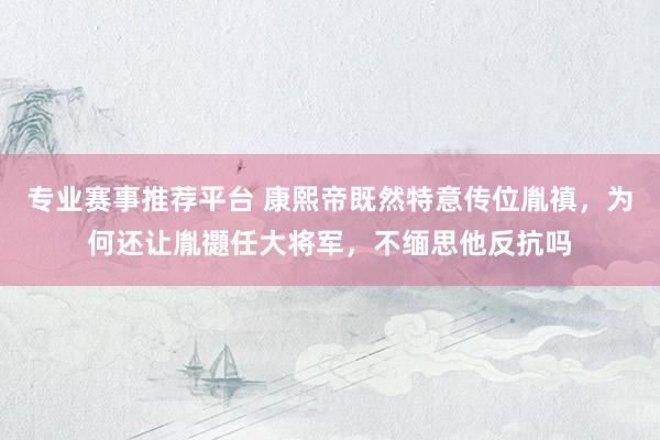 专业赛事推荐平台 康熙帝既然特意传位胤禛，为何还让胤禵任大将军，不缅思他反抗吗