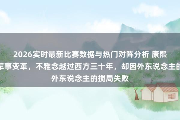 2026实时最新比赛数据与热门对阵分析 康熙朝的一场军事变革，不雅念越过西方三十年，却因外东说念主的搅局失败