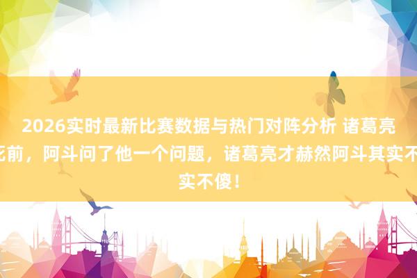 2026实时最新比赛数据与热门对阵分析 诸葛亮临死前，阿斗问了他一个问题，诸葛亮才赫然阿斗其实不傻！