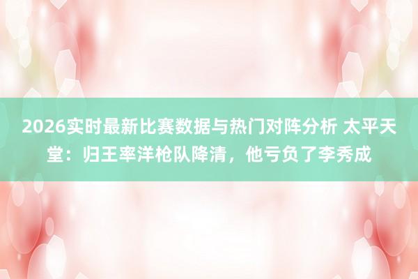 2026实时最新比赛数据与热门对阵分析 太平天堂：归王率洋枪队降清，他亏负了李秀成