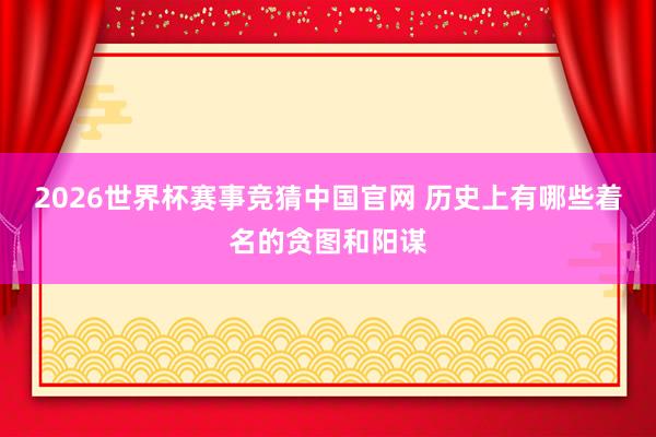 2026世界杯赛事竞猜中国官网 历史上有哪些着名的贪图和阳谋