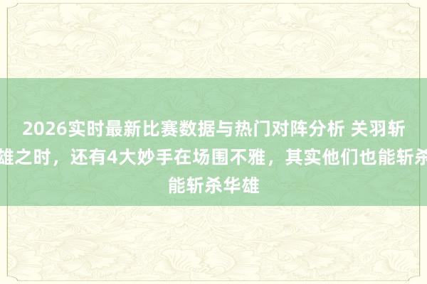 2026实时最新比赛数据与热门对阵分析 关羽斩杀华雄之时，还有4大妙手在场围不雅，其实他们也能斩杀华雄