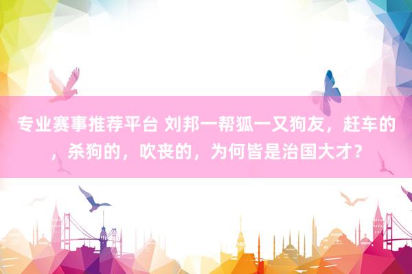 专业赛事推荐平台 刘邦一帮狐一又狗友，赶车的，杀狗的，吹丧的，为何皆是治国大才？