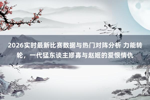 2026实时最新比赛数据与热门对阵分析 力能转轮，一代猛东谈主嫪毐与赵姬的爱恨情仇