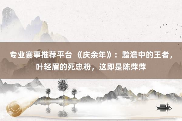专业赛事推荐平台 《庆余年》：黯澹中的王者，叶轻眉的死忠粉，这即是陈萍萍