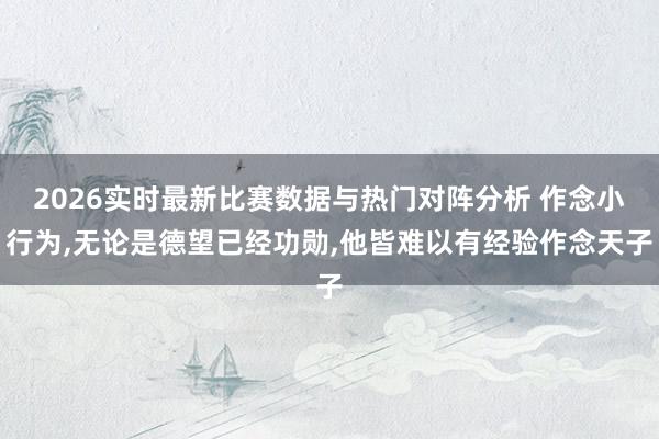 2026实时最新比赛数据与热门对阵分析 作念小行为，无论是德望已经功勋，他皆难以有经验作念天子