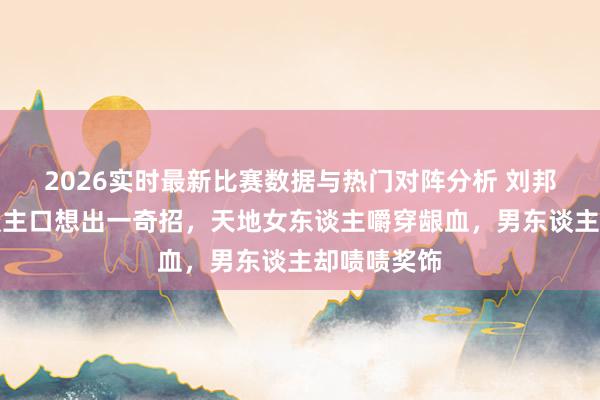 2026实时最新比赛数据与热门对阵分析 刘邦为规复东谈主口想出一奇招，天地女东谈主嚼穿龈血，男东谈主却啧啧奖饰