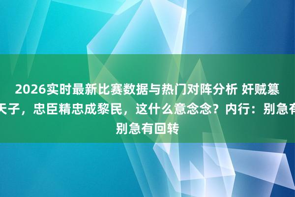 2026实时最新比赛数据与热门对阵分析 奸贼篡位成天子，忠臣精忠成黎民，这什么意念念？内行：别急有回转