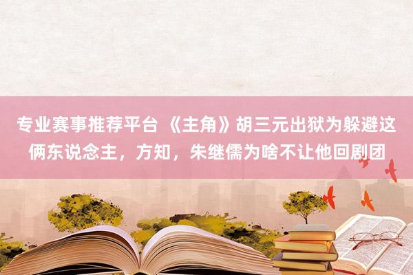 专业赛事推荐平台 《主角》胡三元出狱为躲避这俩东说念主，方知，朱继儒为啥不让他回剧团