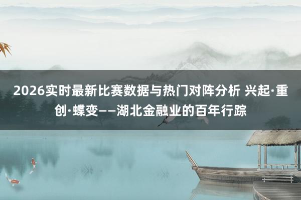 2026实时最新比赛数据与热门对阵分析 兴起·重创·蝶变——湖北金融业的百年行踪