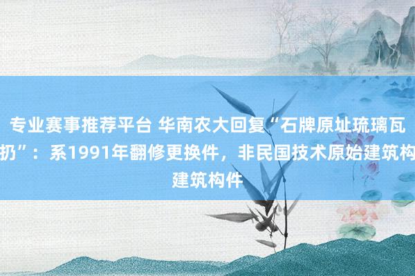 专业赛事推荐平台 华南农大回复“石牌原址琉璃瓦被扔”：系1991年翻修更换件，非民国技术原始建筑构件