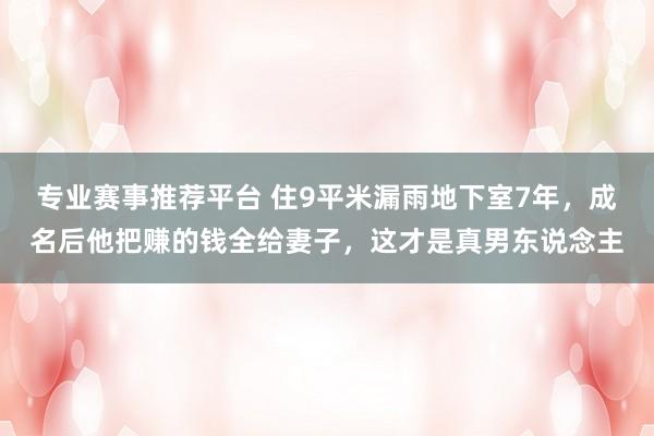 专业赛事推荐平台 住9平米漏雨地下室7年，成名后他把赚的钱全给妻子，这才是真男东说念主