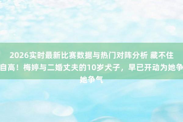 2026实时最新比赛数据与热门对阵分析 藏不住的自高！梅婷与二婚丈夫的10岁犬子，早已开动为她争气