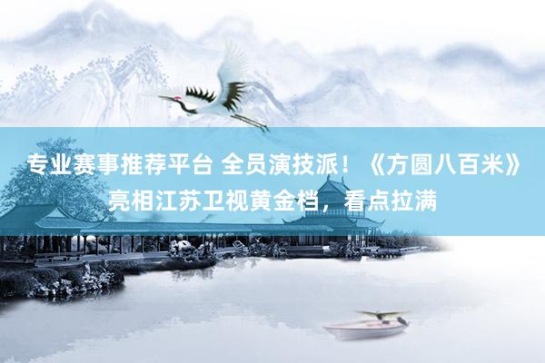 专业赛事推荐平台 全员演技派！《方圆八百米》亮相江苏卫视黄金档，看点拉满