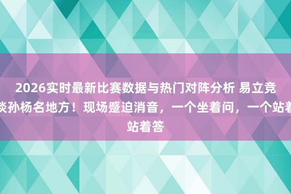2026实时最新比赛数据与热门对阵分析 易立竞对谈孙杨名地方！现场蹙迫消音，一个坐着问，一个站着答