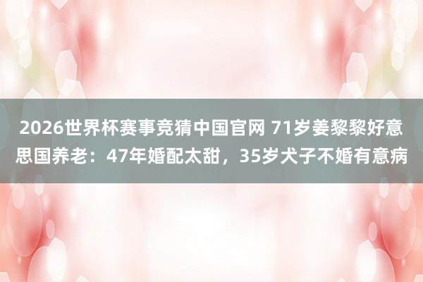 2026世界杯赛事竞猜中国官网 71岁姜黎黎好意思国养老：47年婚配太甜，35岁犬子不婚有意病