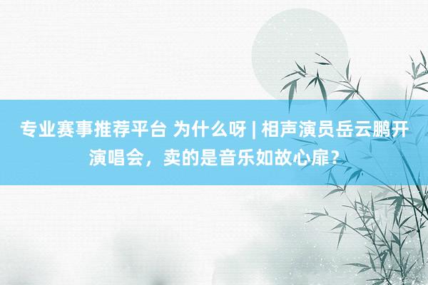 专业赛事推荐平台 为什么呀 | 相声演员岳云鹏开演唱会，卖的是音乐如故心扉？
