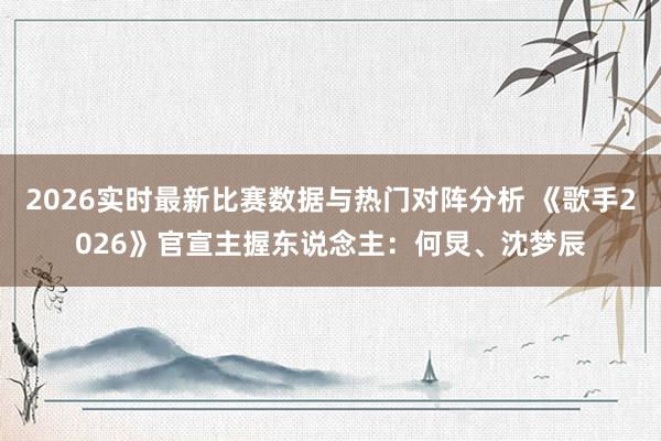2026实时最新比赛数据与热门对阵分析 《歌手2026》官宣主握东说念主：何炅、沈梦辰