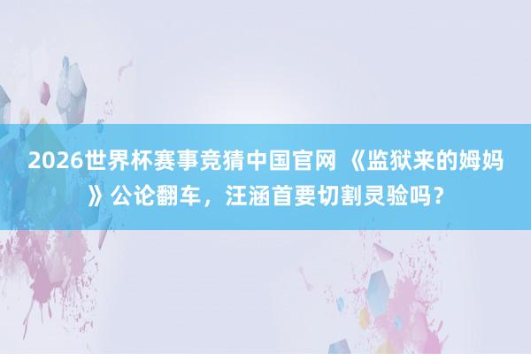 2026世界杯赛事竞猜中国官网 《监狱来的姆妈》公论翻车，汪涵首要切割灵验吗？