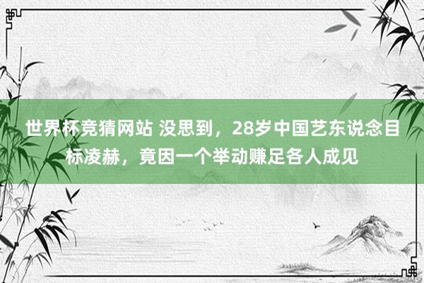 世界杯竞猜网站 没思到，28岁中国艺东说念目标凌赫，竟因一个举动赚足各人成见