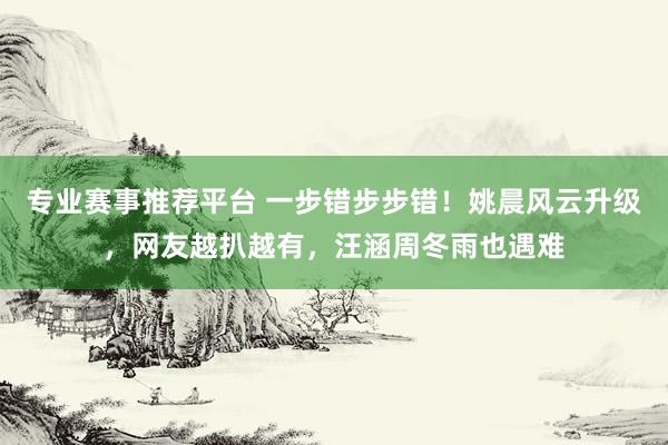 专业赛事推荐平台 一步错步步错！姚晨风云升级，网友越扒越有，汪涵周冬雨也遇难