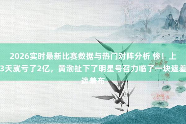 2026实时最新比赛数据与热门对阵分析 惨！上映3天就亏了2亿，黄渤扯下了明星号召力临了一块遮羞布