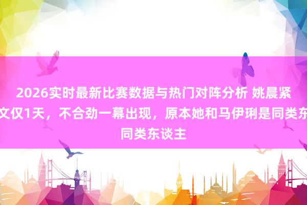 2026实时最新比赛数据与热门对阵分析 姚晨紧要删文仅1天，不合劲一幕出现，<a href=