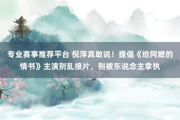 专业赛事推荐平台 倪萍真敢说！提倡《给阿嬷的情书》主演别乱接片，别被东说念主拿执