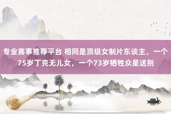 专业赛事推荐平台 相同是顶级女制片东谈主，一个75岁丁克无儿女，一个73岁牺牲众星送别