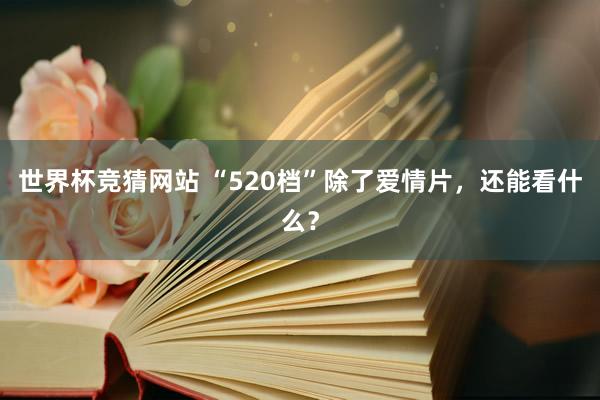 世界杯竞猜网站 “520档”除了爱情片，还能看什么？