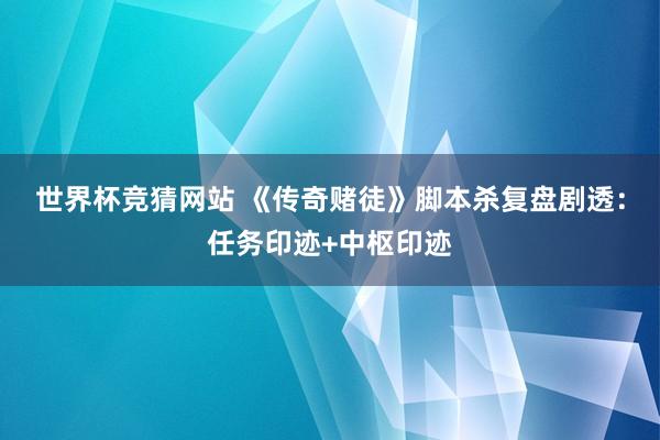 世界杯竞猜网站 《传奇赌徒》脚本杀复盘剧透：任务印迹+中枢印迹