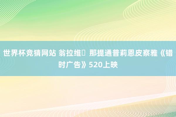 世界杯竞猜网站 翁拉维・那提通普莉恩皮察雅《错时广告》520上映