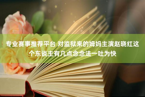 专业赛事推荐平台 对监狱来的姆妈主演赵晓红这个东谈主有几点念念法一吐为快