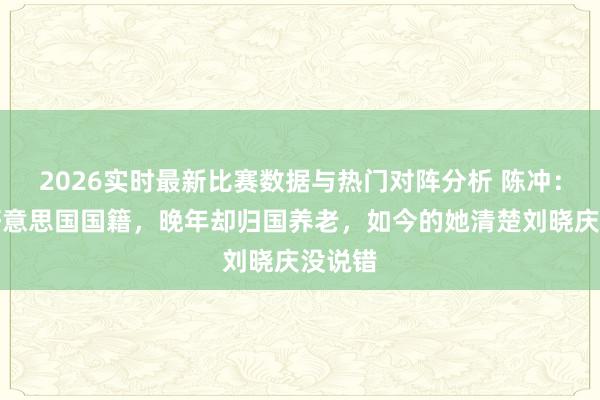 2026实时最新比赛数据与热门对阵分析 陈冲：加入好意思国国籍，晚年却归国养老，如今的她清楚刘晓庆没说错