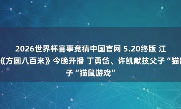 2026世界杯赛事竞猜中国官网 5.20终版 江苏卫视《方圆八百米》今晚开播 丁勇岱、许凯献技父子“猫鼠游戏”