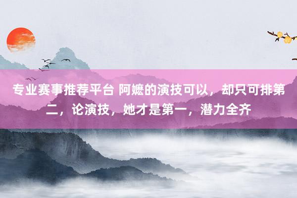 专业赛事推荐平台 阿嬷的演技可以，却只可排第二，论演技，她才是第一，潜力全齐