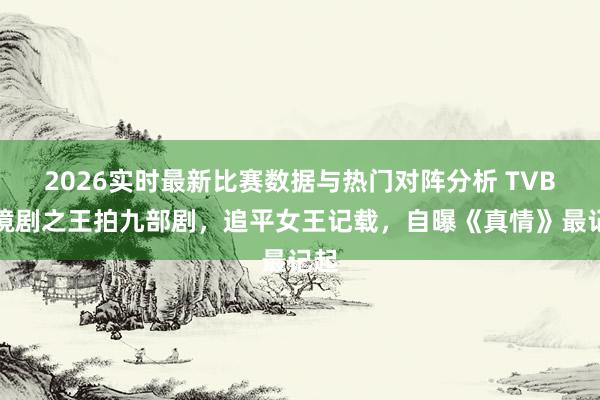 2026实时最新比赛数据与热门对阵分析 TVB处境剧之王拍九部剧，追平女王记载，自曝《真情》最记起