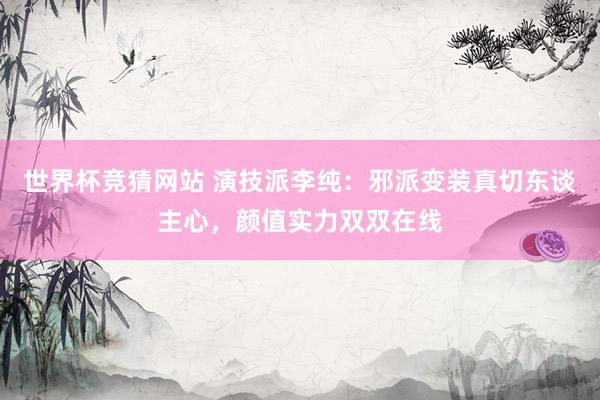 世界杯竞猜网站 演技派李纯：邪派变装真切东谈主心，颜值实力双双在线